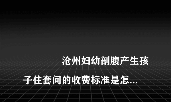 
				沧州妇幼剖腹产生孩子住套间的收费标准是怎样的？
			