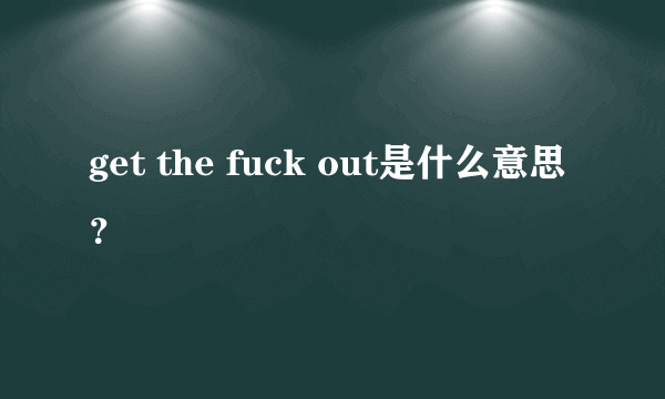 get the fuck out是什么意思？