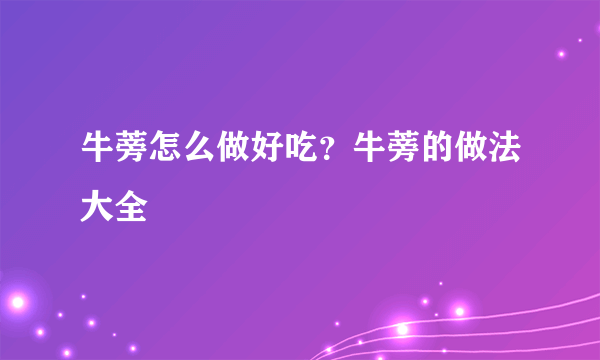 牛蒡怎么做好吃？牛蒡的做法大全