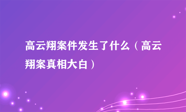 高云翔案件发生了什么（高云翔案真相大白）