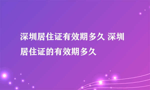 深圳居住证有效期多久 深圳居住证的有效期多久