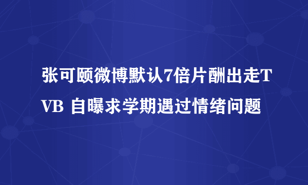 张可颐微博默认7倍片酬出走TVB 自曝求学期遇过情绪问题