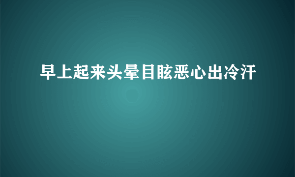 早上起来头晕目眩恶心出冷汗