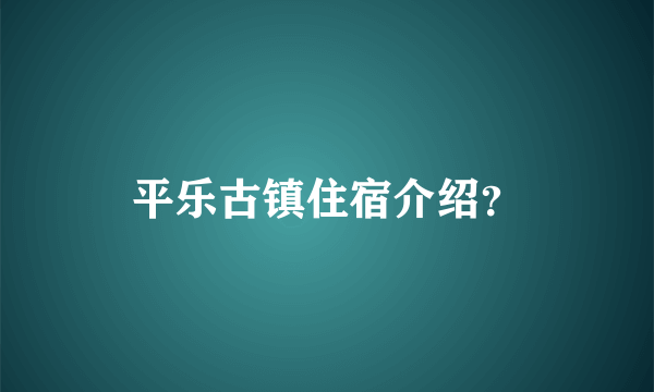 平乐古镇住宿介绍？