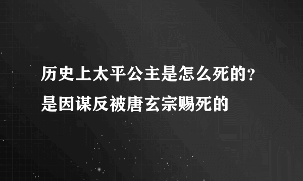 历史上太平公主是怎么死的？是因谋反被唐玄宗赐死的