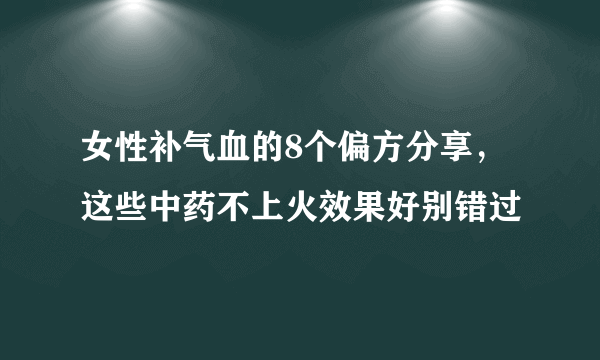 女性补气血的8个偏方分享，这些中药不上火效果好别错过