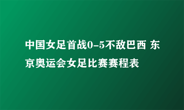 中国女足首战0-5不敌巴西 东京奥运会女足比赛赛程表