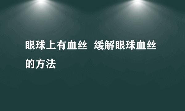 眼球上有血丝  缓解眼球血丝的方法