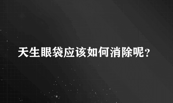 天生眼袋应该如何消除呢？