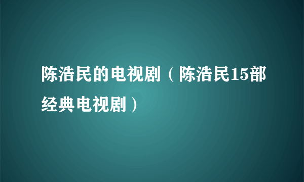 陈浩民的电视剧（陈浩民15部经典电视剧）