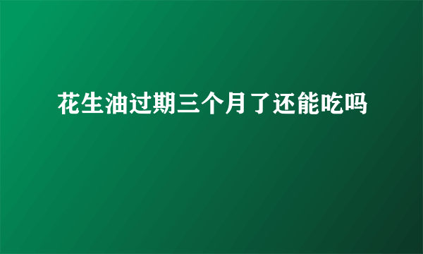 花生油过期三个月了还能吃吗