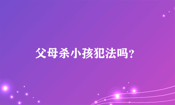 父母杀小孩犯法吗？