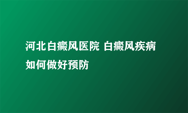 河北白癜风医院 白癜风疾病如何做好预防