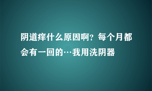 阴道痒什么原因啊？每个月都会有一回的…我用洗阴器