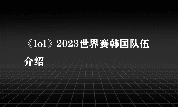 《lol》2023世界赛韩国队伍介绍