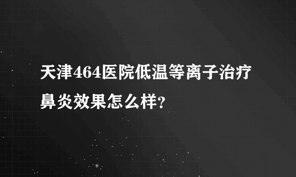 天津464医院低温等离子治疗鼻炎效果怎么样？