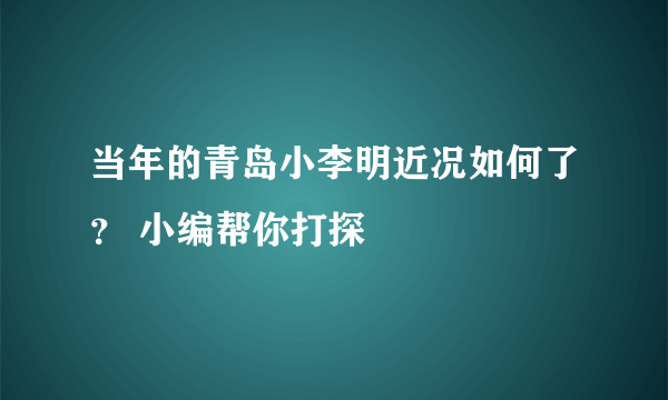 当年的青岛小李明近况如何了？ 小编帮你打探