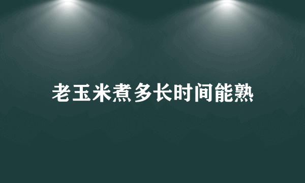 老玉米煮多长时间能熟