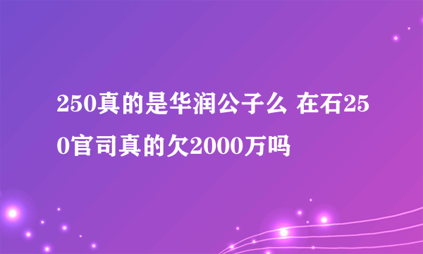 250真的是华润公子么 在石250官司真的欠2000万吗