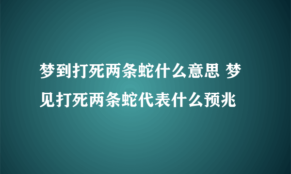 梦到打死两条蛇什么意思 梦见打死两条蛇代表什么预兆