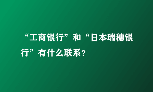 “工商银行”和“日本瑞穗银行”有什么联系？