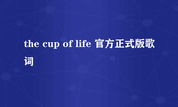 the cup of life 官方正式版歌词