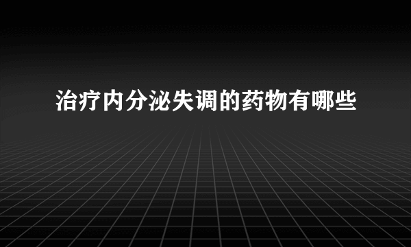 治疗内分泌失调的药物有哪些