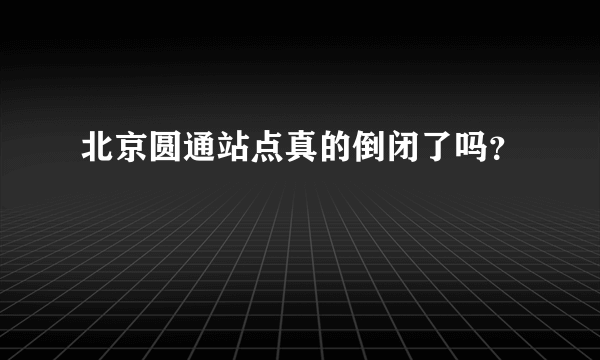 北京圆通站点真的倒闭了吗？