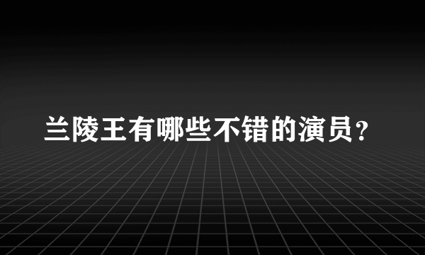 兰陵王有哪些不错的演员？