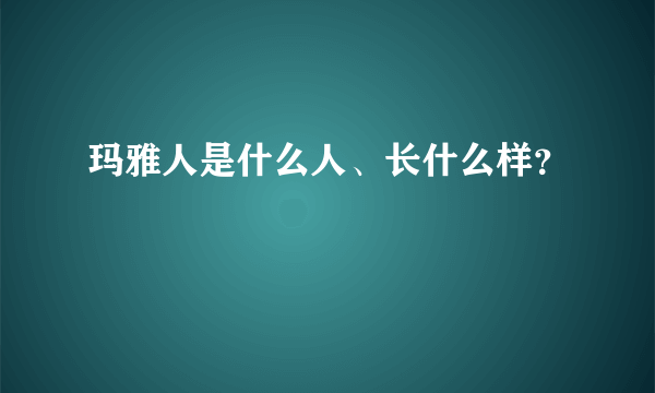 玛雅人是什么人、长什么样？