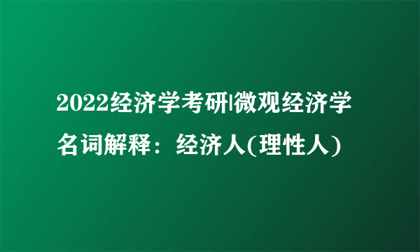 2022经济学考研|微观经济学名词解释：经济人(理性人)