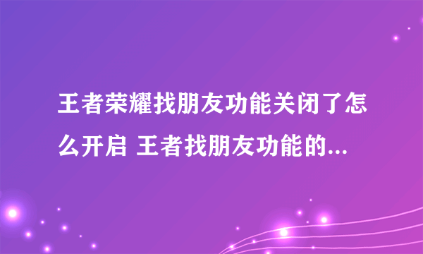 王者荣耀找朋友功能关闭了怎么开启 王者找朋友功能的开启方法