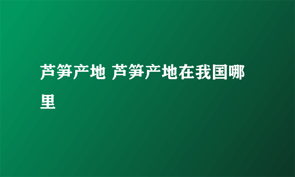 芦笋产地 芦笋产地在我国哪里