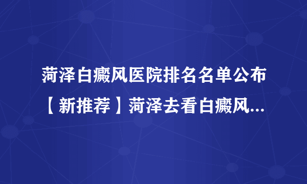 菏泽白癜风医院排名名单公布【新推荐】菏泽去看白癜风去那个医院好