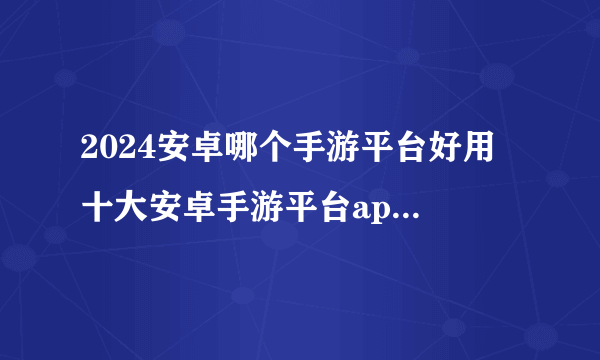 2024安卓哪个手游平台好用 十大安卓手游平台app排行榜