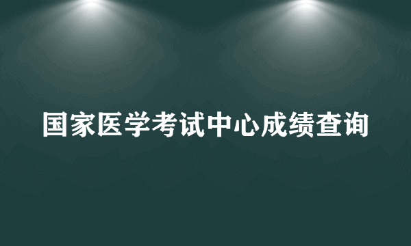 国家医学考试中心成绩查询