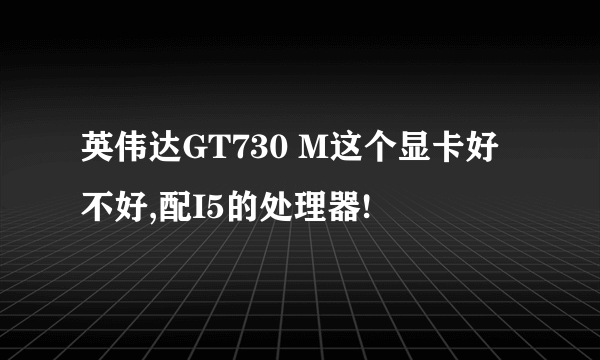 英伟达GT730 M这个显卡好不好,配I5的处理器!