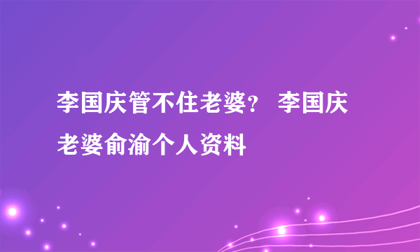 李国庆管不住老婆？ 李国庆老婆俞渝个人资料