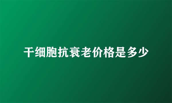 干细胞抗衰老价格是多少