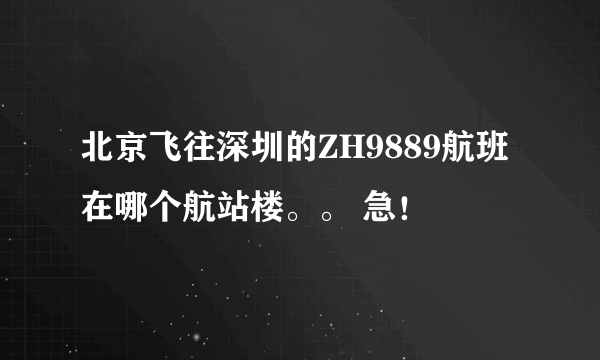 北京飞往深圳的ZH9889航班在哪个航站楼。。 急！