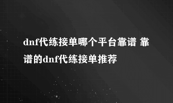 dnf代练接单哪个平台靠谱 靠谱的dnf代练接单推荐