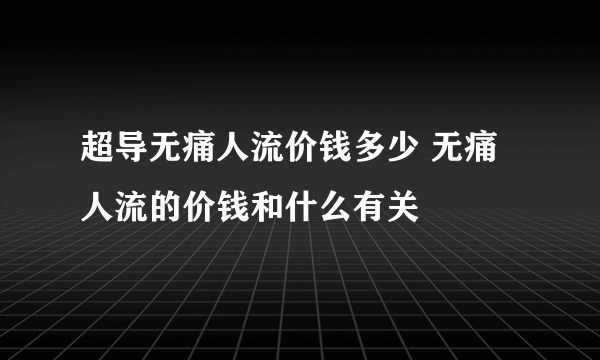 超导无痛人流价钱多少 无痛人流的价钱和什么有关