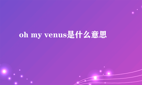 oh my venus是什么意思