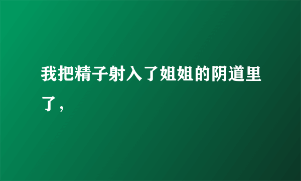 我把精子射入了姐姐的阴道里了，