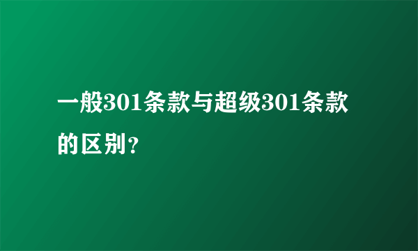 一般301条款与超级301条款的区别？