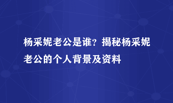 杨采妮老公是谁？揭秘杨采妮老公的个人背景及资料