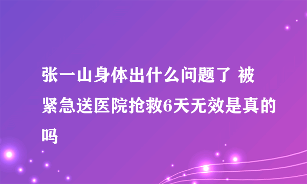 张一山身体出什么问题了 被紧急送医院抢救6天无效是真的吗