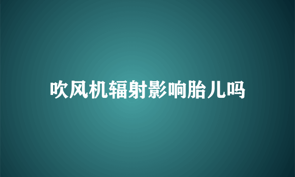 吹风机辐射影响胎儿吗