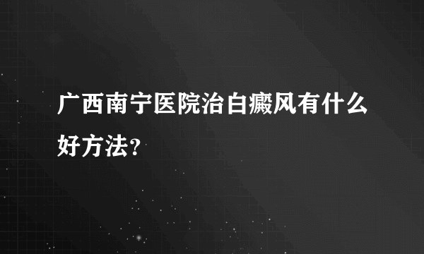 广西南宁医院治白癜风有什么好方法？