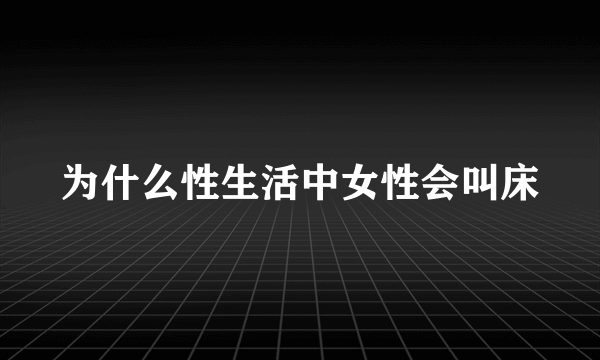 为什么性生活中女性会叫床